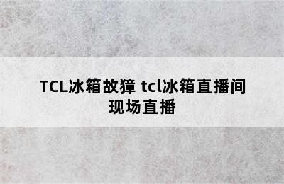 TCL冰箱故獐 tcl冰箱直播间现场直播